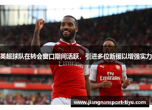 英超球队在转会窗口期间活跃，引进多位新援以增强实力