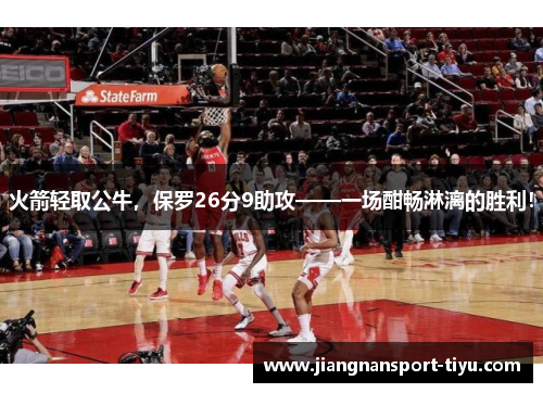 火箭轻取公牛，保罗26分9助攻——一场酣畅淋漓的胜利！