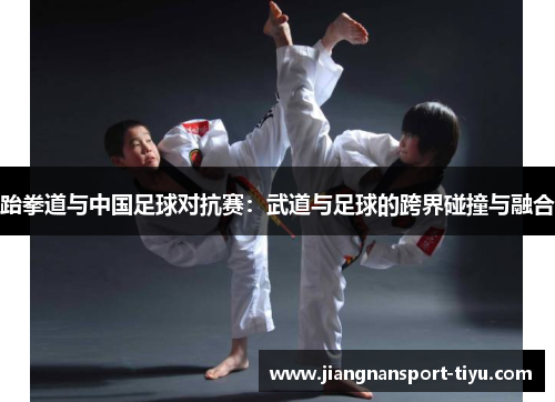 跆拳道与中国足球对抗赛：武道与足球的跨界碰撞与融合