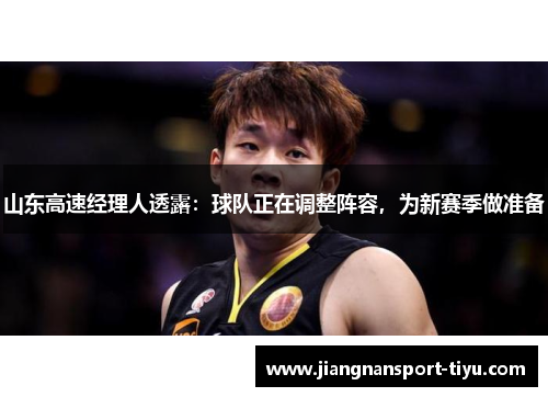 山东高速经理人透露：球队正在调整阵容，为新赛季做准备