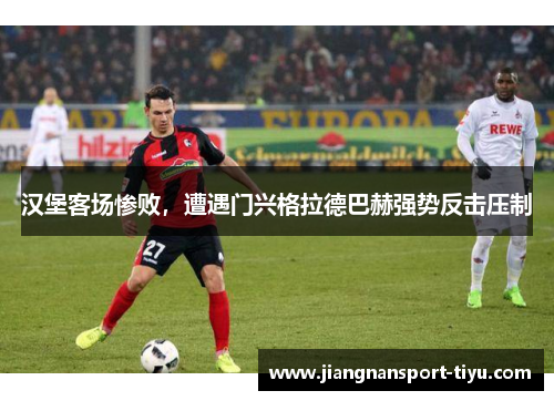 汉堡客场惨败，遭遇门兴格拉德巴赫强势反击压制