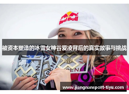 被资本塑造的冰雪女神谷爱凌背后的真实故事与挑战