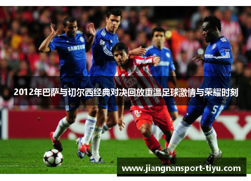 2012年巴萨与切尔西经典对决回放重温足球激情与荣耀时刻