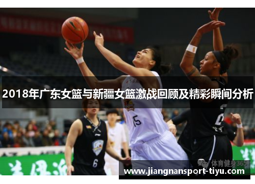 2018年广东女篮与新疆女篮激战回顾及精彩瞬间分析