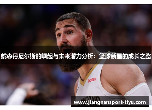 戴森丹尼尔斯的崛起与未来潜力分析：篮球新星的成长之路