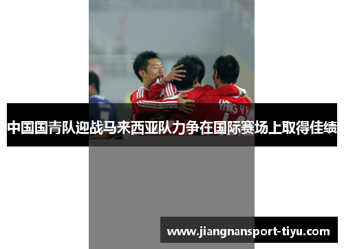 中国国青队迎战马来西亚队力争在国际赛场上取得佳绩