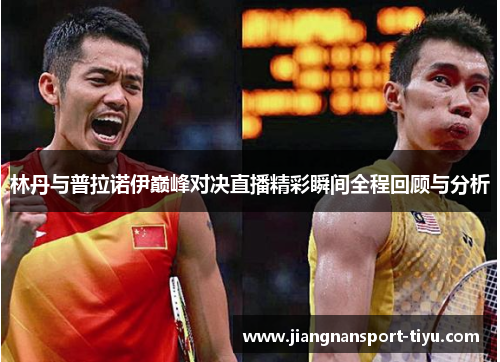 林丹与普拉诺伊巅峰对决直播精彩瞬间全程回顾与分析